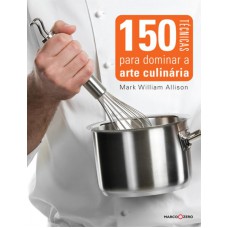 150 técnicas para dominar a arte culinária 150 técnicas para dominar a arte culinária