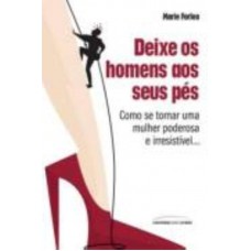 Deixe os homens aos seus pés: Como se tornar uma mulher poderosa e irresistível Deixe os homens aos seus pés: Como se tornar uma mulher poderosa e irresistível