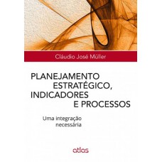 Planejamento Estratégico, Indicadores E Processos: Uma Integração Necessária