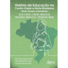 História da educação no centro-oeste e norte brasileiros: entre o ofício e a missão; formação de professoras normalistas e missioneiras rurais