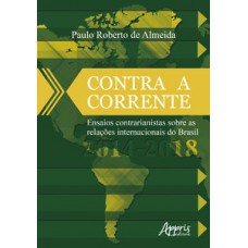 Contra a corrente: ensaios contrarianistas sobre as relações internacionais do Brasil 2014-2018