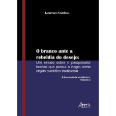 O branco ante a rebeldia do desejo: um estudo sobre o pesquisador branco que possui o negro como objeto científico tradicional: a branquitude acadêmica: volume 2