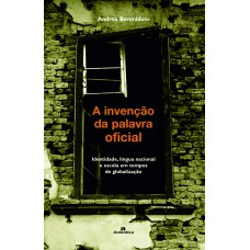 A invenção da palavra oficial - Identidade, língua nacional e escola em tempos de globalização