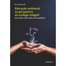 Educação ambiental na perspectiva da ecologia integral - Como educar neste mundo em desequilíbrio?