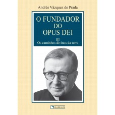 O Fundador do Opus Dei - Volume 3 - Os caminhos divinos da terra