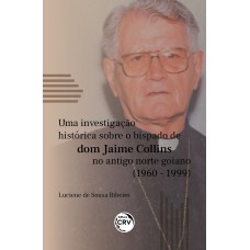 Uma Investigação Histórica Sobre o Bispado de Dom Jaime Collins no Antigo Norte Goiano (1960-1999)