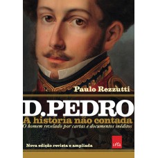 D Pedro I: A história não contada – Nova edição revista e ampliada D Pedro I: A história não contada – Nova edição revista e ampliada