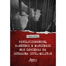 Revolucionários, bandidos e marginais nos cárceres da ditadura civil-militar