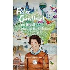 Félix Guattari no Brasil: Cartografias de um insurgente Félix Guattari no Brasil: Cartografias de um insurgente