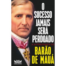 O sucesso jamais será perdoado - A autobiografia do Barão de Mauá O sucesso jamais será perdoado - A autobiografia do Barão de Mauá