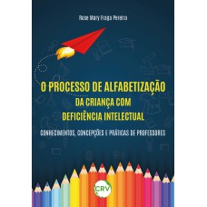 O processo de alfabetização da criança com deficiência intelectual: Conhecimentos, concepções e práticas de professores