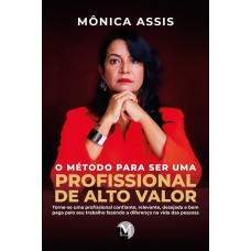 O método para ser uma profissional de alto valor: Torne-se uma profissional confiante, relevante, desejada e bem paga pelo seu trabalho fazendo a diferença na vida das pessoas