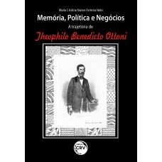 MEMÓRIA, POLÍTICA E NEGÓCIOS: A TRAJETÓRIA DE THEOPHILO BENEDICTO OTTONI