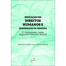 Educação em direitos humanos e preservação da memória: O holocausto Judeu segundo Hannah Arendt - Vol. 04