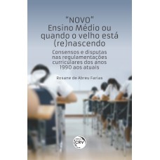 “NOVO” ENSINO MÉDIO OU QUANDO O VELHO ESTÁ (RE)NASCENDO: Consensos e disputas nas regulamentações curriculares dos anos 1990 aos atuais