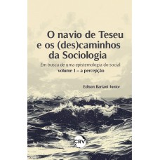 O navio de teseu e os (des) caminhos da sociologia: Em busca de uma epistemologia do social - Vol. 01