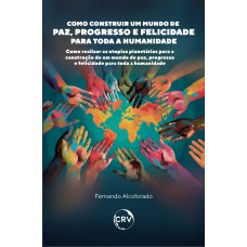 Como construir um mundo de paz, progresso e felicidade para toda a humanidade: Como realizar as utopias planetárias para a construção de um mundo de paz, progresso e felicidade para toda a humanidade