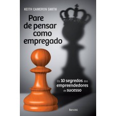 Pare de pensar como empregado: Os 10 segredos dos empreendedores de sucesso