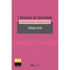 Invenção da sororidade, A: Sentimentos morais, feminismo e mídia