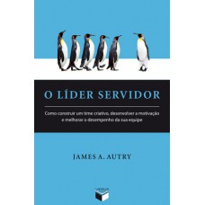 O líder servidor: como construir um time criativo, desenvolver a motivação e melhorar o desempenho da sua equipe