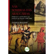 Nas sombras das araucárias: Indígenas e colonizadores nas fronteiras do Paraná (1808-1900)