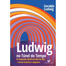 Ludwig no túnel do tempo - da imigração alemã aos dias de hoje – crônicas históricas e singulares
