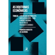 As Doutrinas Econômicas - Tomo III: A Revolução Marginalista Neoclássica (1870-1930): o agente racional na história do pensamento econômico As Doutrinas Econômicas - Tomo III: A Revolução Marginalista Neoclássica (1870-1930): o agente racional na história do pensamento econômico