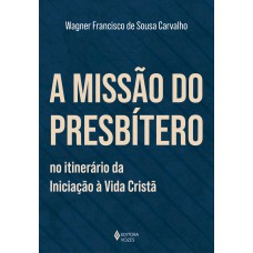 A missão do presbítero no itinerário da Iniciação à vida cristã A missão do presbítero no itinerário da Iniciação à vida cristã