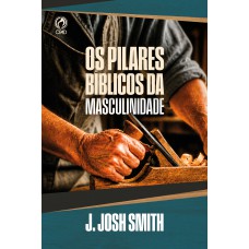 PILARES BIBLICOS DA MASCULINIDADE, OS PILARES BIBLICOS DA MASCULINIDADE, OS