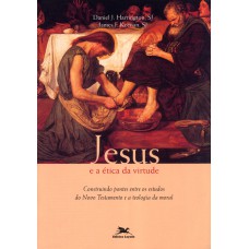 Jesus e a ética da virtude - Construindo pontes entre os estudos do Novo Testamento e a teologia da moral