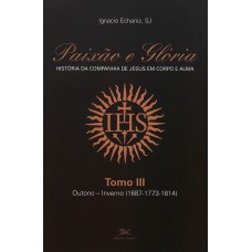 Paixão e Glória - História da Companhia de Jesus em corpo e alma - tomo 3: Outono-inverno (1687-1773-1814)