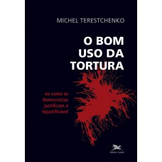 O bom uso da tortura - Ou como as democracias justificam o injustificável